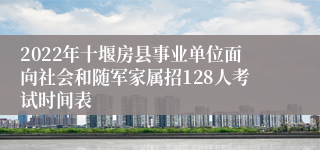 2022年十堰房县事业单位面向社会和随军家属招128人考试时间表