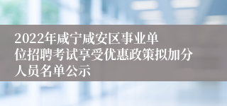 ​2022年咸宁咸安区事业单位招聘考试享受优惠政策拟加分人员名单公示