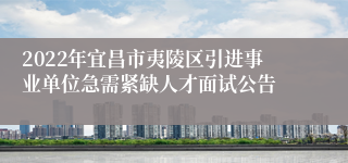 2022年宜昌市夷陵区引进事业单位急需紧缺人才面试公告