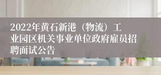 2022年黄石新港（物流）工业园区机关事业单位政府雇员招聘面试公告