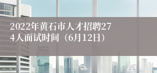 2022年黄石市人才招聘274人面试时间（6月12日）