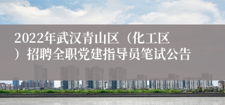 2022年武汉青山区（化工区）招聘全职党建指导员笔试公告