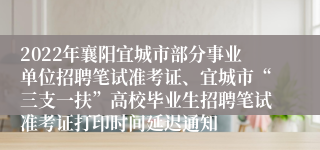 2022年襄阳宜城市部分事业单位招聘笔试准考证、宜城市“三支一扶”高校毕业生招聘笔试准考证打印时间延迟通知