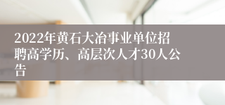 2022年黄石大冶事业单位招聘高学历、高层次人才30人公告