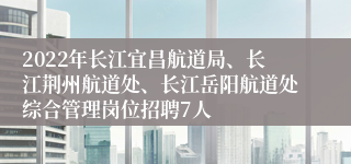 2022年长江宜昌航道局、长江荆州航道处、长江岳阳航道处综合管理岗位招聘7人