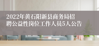 2022年黄石阳新县商务局招聘公益性岗位工作人员5人公告