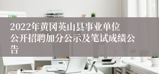 2022年黄冈英山县事业单位公开招聘加分公示及笔试成绩公告