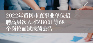 2022年黄冈市直事业单位招聘高层次人才ZB001等68个岗位面试成绩公告