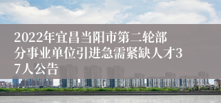 2022年宜昌当阳市第二轮部分事业单位引进急需紧缺人才37人公告