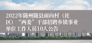 2022年随州随县面向村（社区）“两委”干部招聘乡镇事业单位工作人员10人公告