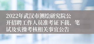 2022年武汉市测绘研究院公开招聘工作人员准考证下载、笔试及实操考核相关事宜公告