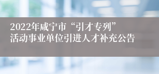 2022年咸宁市“引才专列”活动事业单位引进人才补充公告