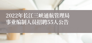 2022年长江三峡通航管理局事业编制人员招聘55人公告