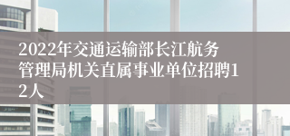 2022年交通运输部长江航务管理局机关直属事业单位招聘12人