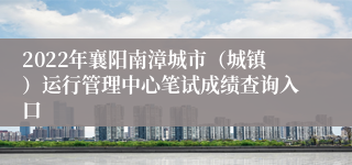 2022年襄阳南漳城市（城镇）运行管理中心笔试成绩查询入口