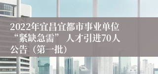 2022年宜昌宜都市事业单位“紧缺急需” 人才引进70人公告（第一批）