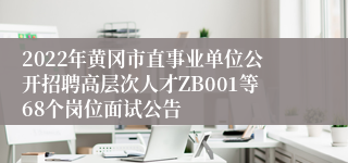 2022年黄冈市直事业单位公开招聘高层次人才ZB001等68个岗位面试公告