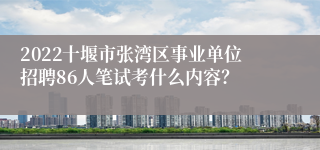 2022十堰市张湾区事业单位招聘86人笔试考什么内容？