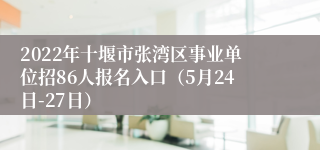 2022年十堰市张湾区事业单位招86人报名入口（5月24日-27日）