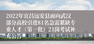 2022年宜昌远安县面向武汉部分高校引进81名急需紧缺专业人才（第一批）21岗考试补充公告