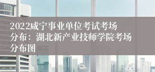 2022咸宁事业单位考试考场分布：湖北新产业技师学院考场分布图