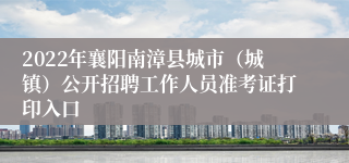 2022年襄阳南漳县城市（城镇）公开招聘工作人员准考证打印入口