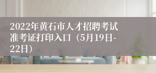 2022年黄石市人才招聘考试准考证打印入口（5月19日-22日）