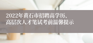 2022年黄石市招聘高学历、高层次人才笔试考前温馨提示