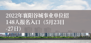 2022年襄阳谷城事业单位招148人报名入口（5月23日-27日）