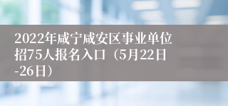 2022年咸宁咸安区事业单位招75人报名入口（5月22日-26日）