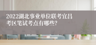 2022湖北事业单位联考宜昌考区笔试考点有哪些？