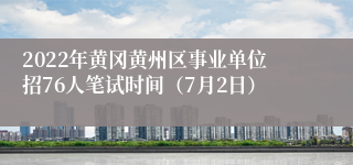 2022年黄冈黄州区事业单位招76人笔试时间（7月2日）