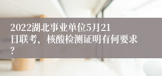 2022湖北事业单位5月21日联考，核酸检测证明有何要求？
