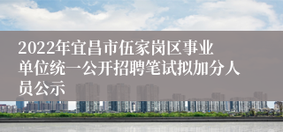 2022年宜昌市伍家岗区事业单位统一公开招聘笔试拟加分人员公示