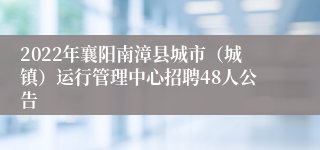 2022年襄阳南漳县城市（城镇）运行管理中心招聘48人公告