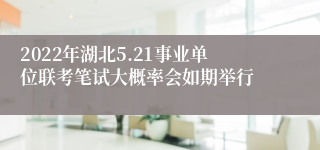 2022年湖北5.21事业单位联考笔试大概率会如期举行