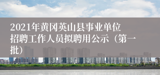 2021年黄冈英山县事业单位招聘工作人员拟聘用公示（第一批）