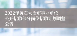 2022年黄石大冶市事业单位公开招聘部分岗位招聘计划调整公告