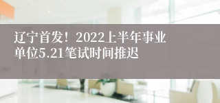 辽宁首发！2022上半年事业单位5.21笔试时间推迟