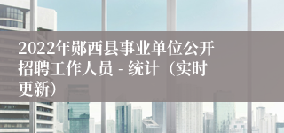 2022年郧西县事业单位公开招聘工作人员 - 统计（实时更新）