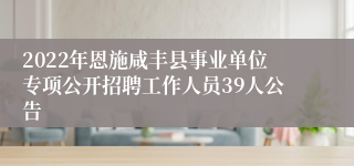 2022年恩施咸丰县事业单位专项公开招聘工作人员39人公告