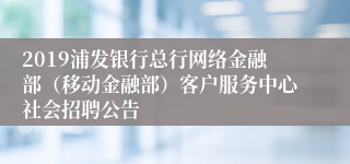 2019浦发银行总行网络金融部（移动金融部）客户服务中心社会招聘公告