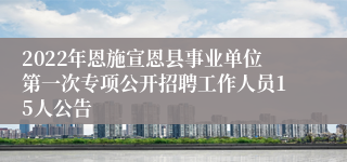 2022年恩施宣恩县事业单位第一次专项公开招聘工作人员15人公告