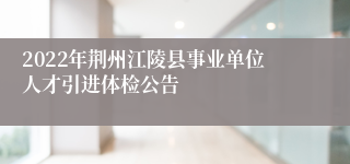 2022年荆州江陵县事业单位人才引进体检公告