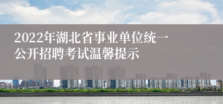 2022年湖北省事业单位统一公开招聘考试温馨提示