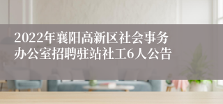 2022年襄阳高新区社会事务办公室招聘驻站社工6人公告