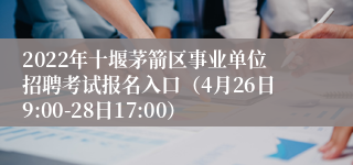 2022年十堰茅箭区事业单位招聘考试报名入口（4月26日9:00-28日17:00）