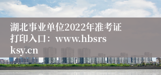 湖北事业单位2022年准考证打印入口：www.hbsrsksy.cn