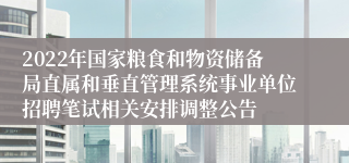 2022年国家粮食和物资储备局直属和垂直管理系统事业单位招聘笔试相关安排调整公告