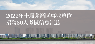 2022年十堰茅箭区事业单位招聘50人考试信息汇总